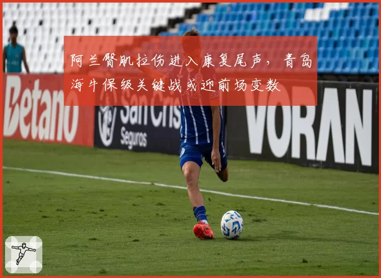 阿兰臀肌拉伤进入康复尾声，青岛海牛保级关键战或迎前场变数