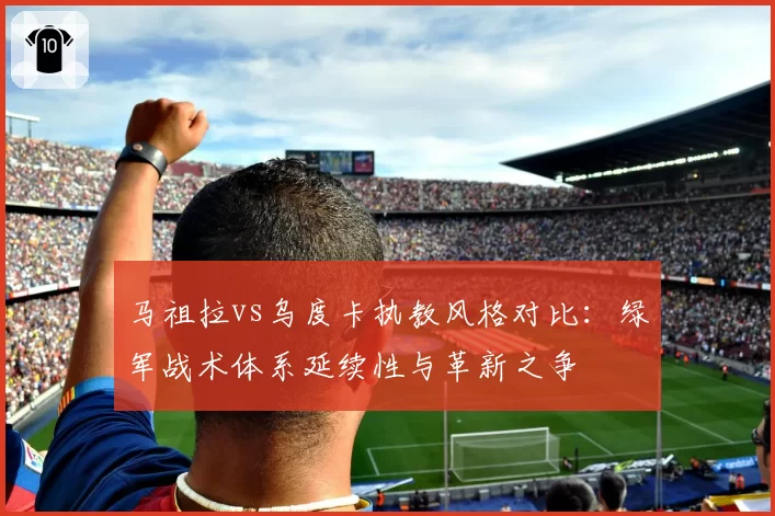 马祖拉vs乌度卡执教风格对比:绿军战术体系延续性与革新之争