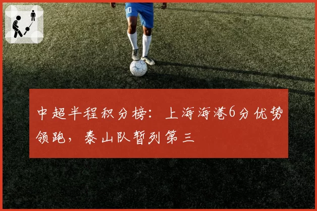 中超半程积分榜：上海海港6分优势领跑，泰山队暂列第三