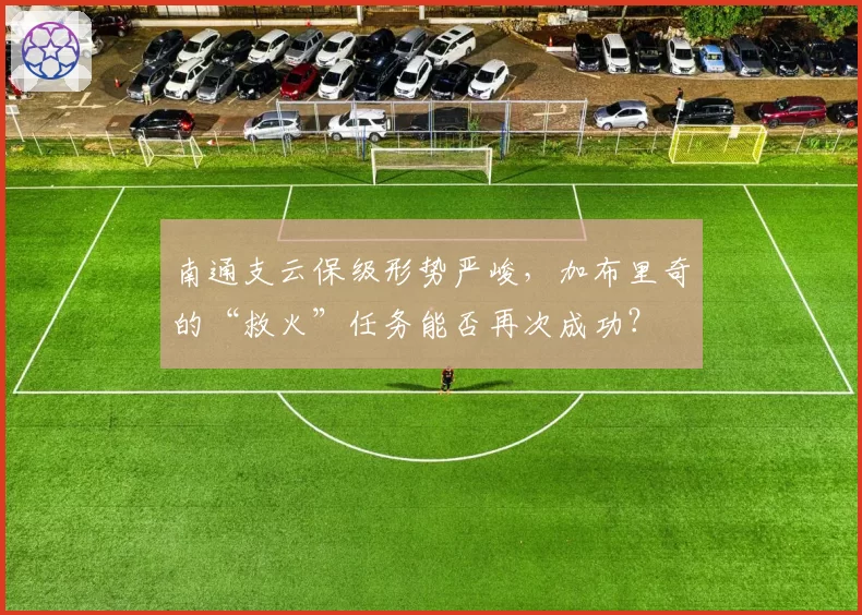 南通支云保级形势严峻，加布里奇的“救火”任务能否再次成功？