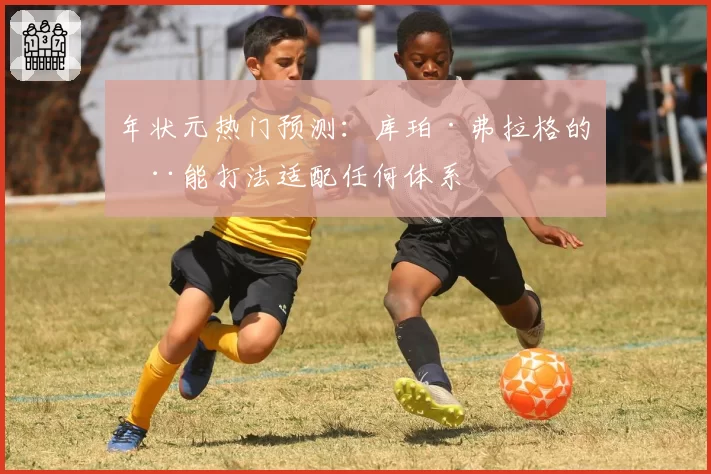 年状元热门预测：库珀·弗拉格的全能打法适配任何体系