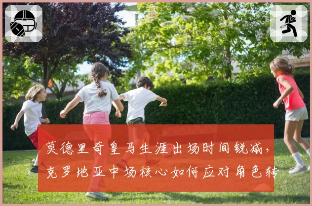 莫德里奇皇马生涯出场时间锐减，克罗地亚中场核心如何应对角色转变？