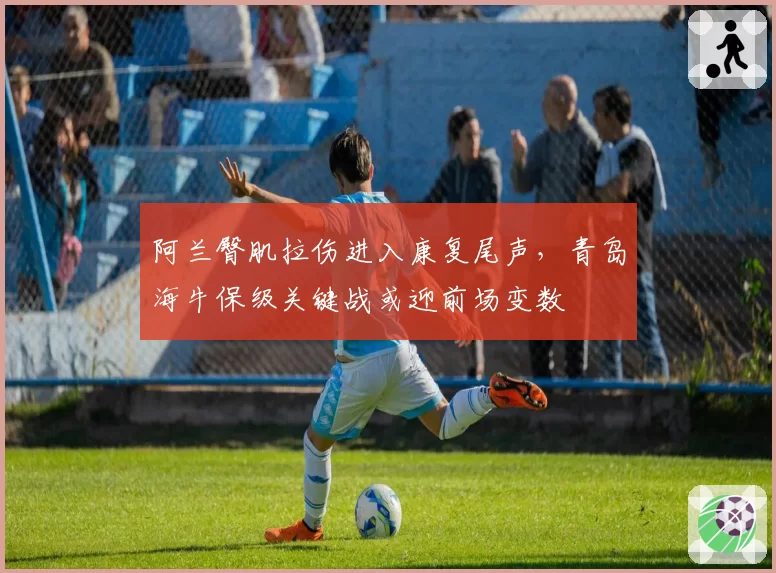 阿兰臀肌拉伤进入康复尾声，青岛海牛保级关键战或迎前场变数