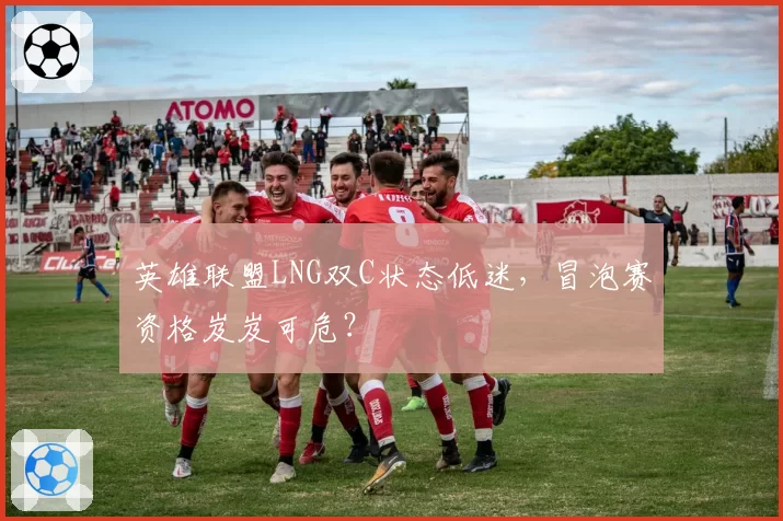 英雄联盟LNG双C状态低迷，冒泡赛资格岌岌可危？