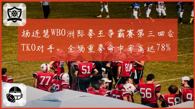 杨连慧WBO洲际拳王争霸赛第三回合TKO对手，全场重拳命中率高达78%