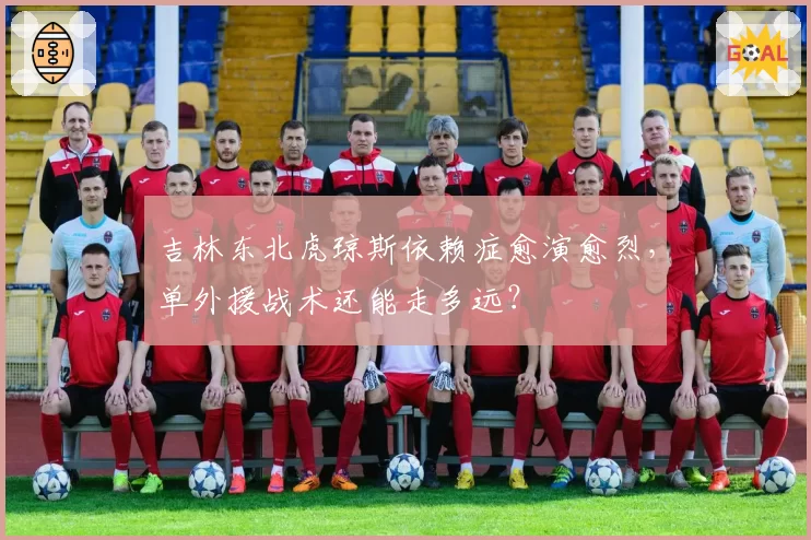 吉林东北虎琼斯依赖症愈演愈烈，单外援战术还能走多远？