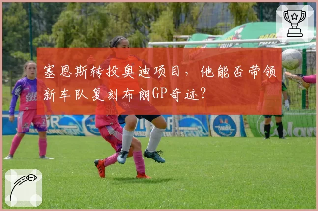 塞恩斯转投奥迪项目，他能否带领新车队复刻布朗GP奇迹？