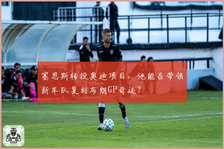 塞恩斯转投奥迪项目，他能否带领新车队复刻布朗GP奇迹？