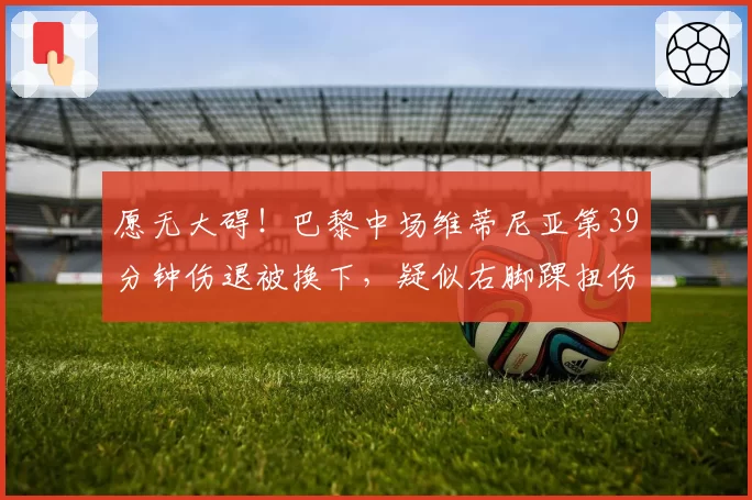 愿无大碍！巴黎中场维蒂尼亚第39分钟伤退被换下，疑似右脚踝扭伤