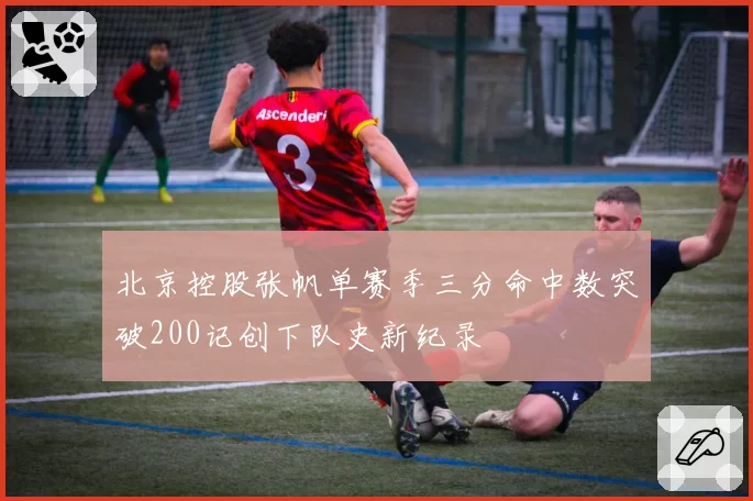 北京控股张帆单赛季三分命中数突破200记创下队史新纪录
