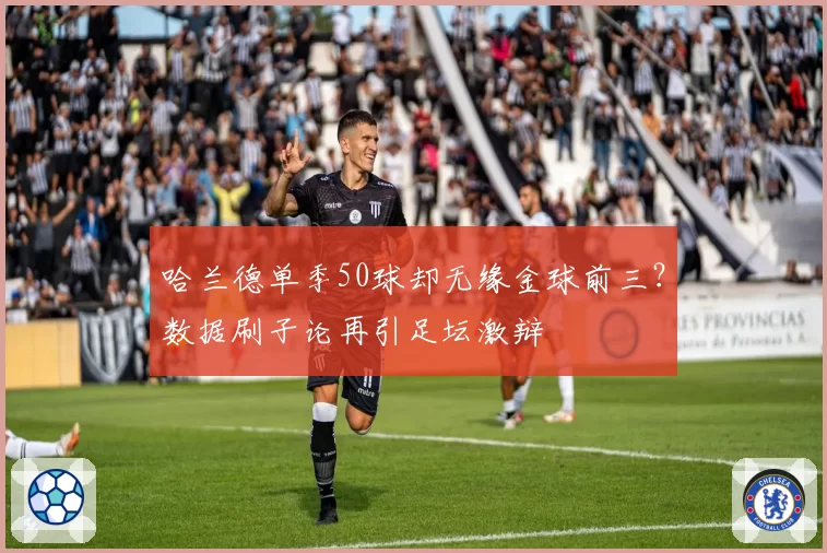 哈兰德单季50球却无缘金球前三?数据刷子论再引足坛激辩