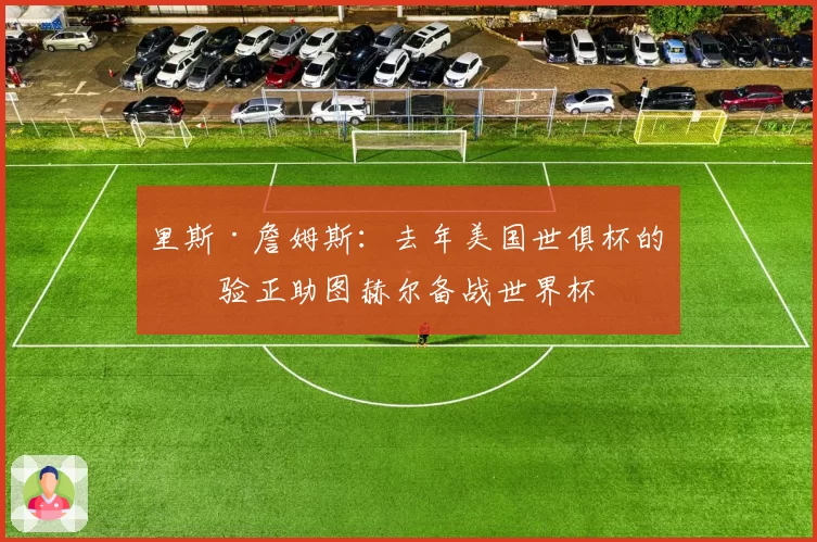 里斯·詹姆斯：去年美国世俱杯的经验正助图赫尔备战世界杯