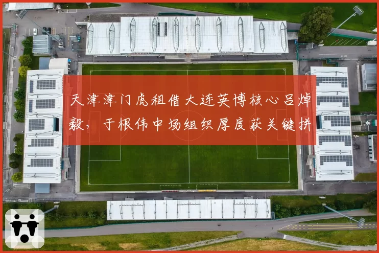 天津津门虎租借大连英博核心吕焯毅，于根伟中场组织厚度获关键拼图