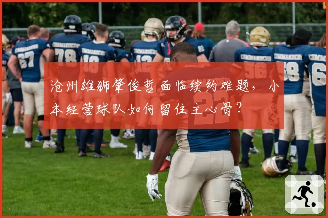 沧州雄狮肇俊哲面临续约难题，小本经营球队如何留住主心骨？