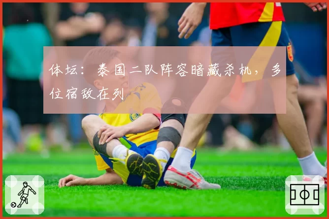 体坛：泰国二队阵容暗藏杀机，多位宿敌在列