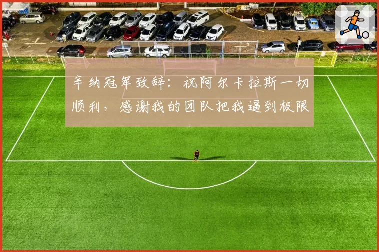 辛纳冠军致辞:祝阿尔卡拉斯一切顺利,感谢我的团队把我逼到极限