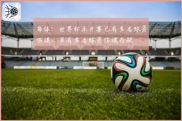每体：世界杯未开赛已有多名球员伤退，另有多名球员伤退存疑