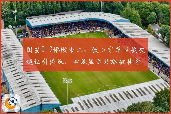 国安0-3惨败浙江,张玉宁单刀被吹越位引热议,回放显示好球被抹杀