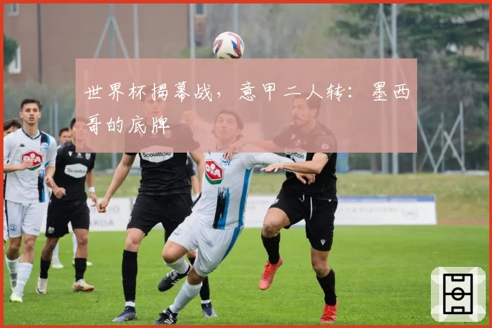 世界杯揭幕战，意甲二人转：墨西哥的底牌