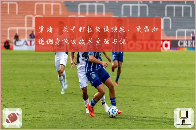 梁靖崑反手拧拉失误频发，莫雷加德侧身抢攻战术全面占优