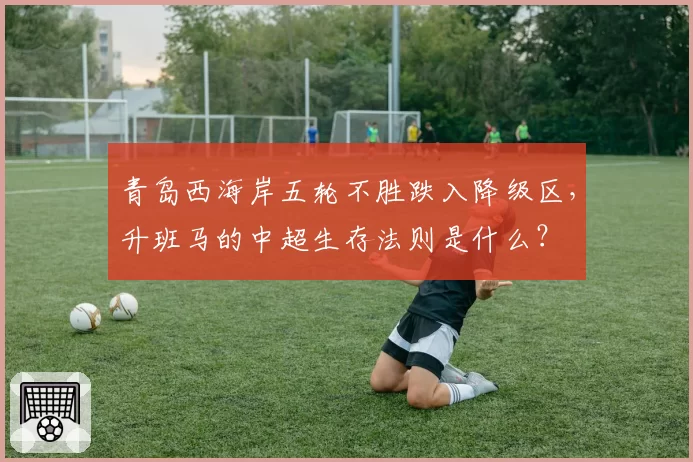 青岛西海岸五轮不胜跌入降级区,升班马的中超生存法则是什么?
