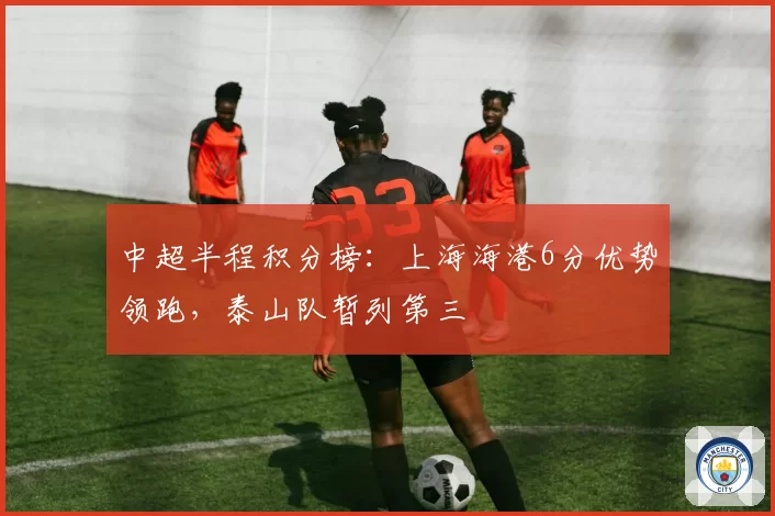 中超半程积分榜：上海海港6分优势领跑，泰山队暂列第三