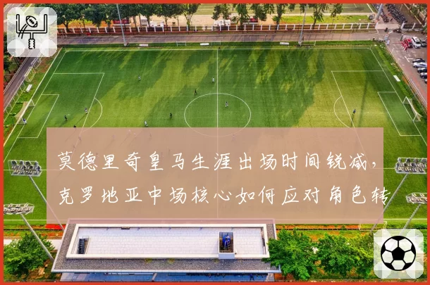 莫德里奇皇马生涯出场时间锐减，克罗地亚中场核心如何应对角色转变？