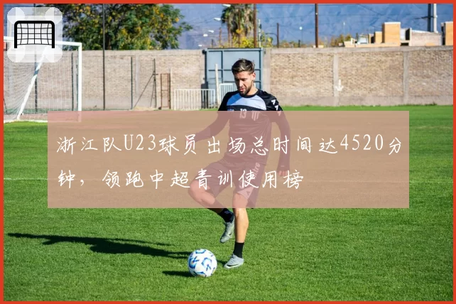 浙江队U23球员出场总时间达4520分钟，领跑中超青训使用榜