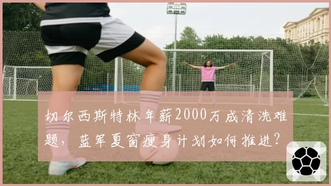 切尔西斯特林年薪2000万成清洗难题，蓝军夏窗瘦身计划如何推进？