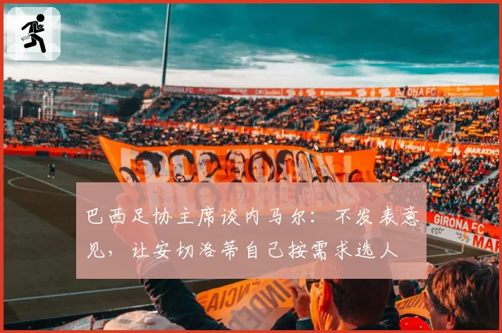 巴西足协主席谈内马尔：不发表意见，让安切洛蒂自己按需求选人