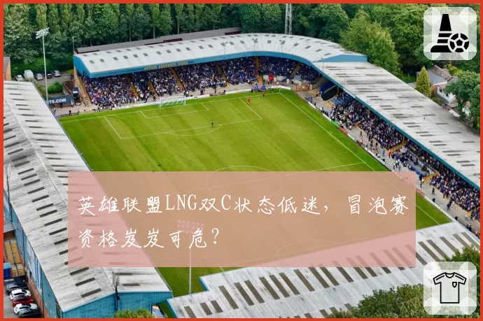 英雄联盟LNG双C状态低迷，冒泡赛资格岌岌可危？