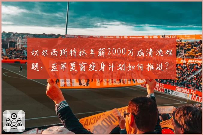 切尔西斯特林年薪2000万成清洗难题，蓝军夏窗瘦身计划如何推进？