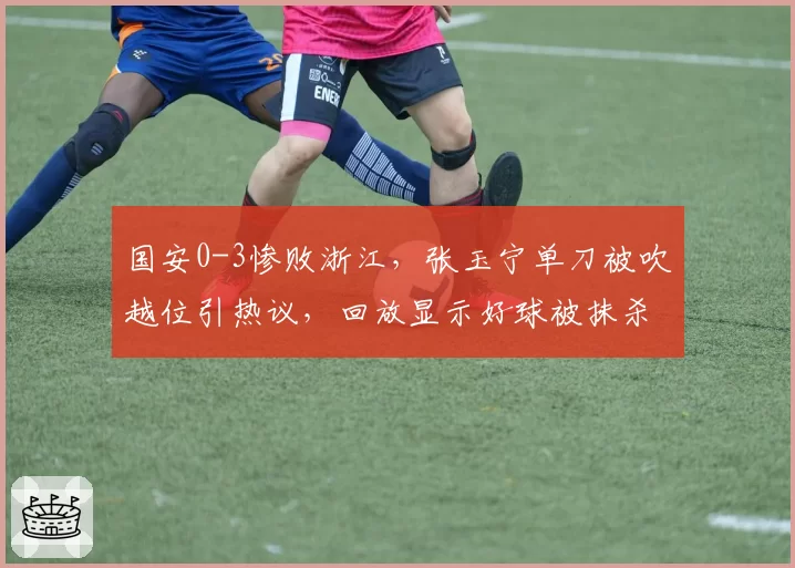 国安0-3惨败浙江,张玉宁单刀被吹越位引热议,回放显示好球被抹杀