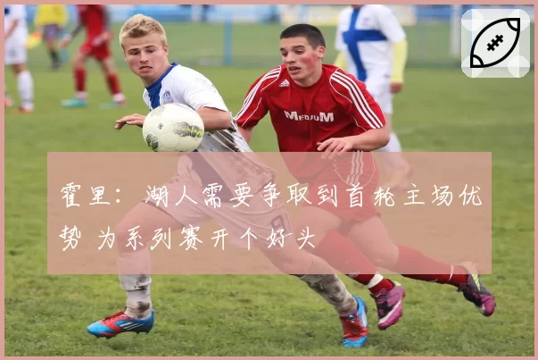 霍里:湖人需要争取到首轮主场优势 为系列赛开个好头