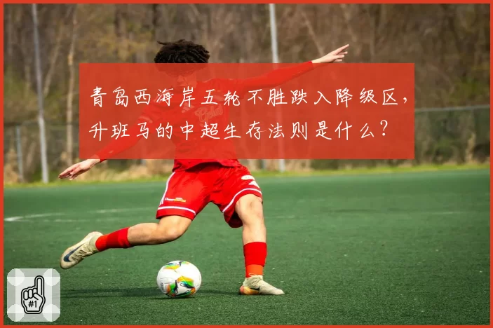 青岛西海岸五轮不胜跌入降级区,升班马的中超生存法则是什么?