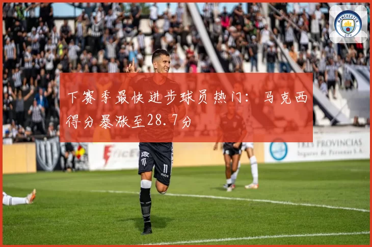 下赛季最快进步球员热门:马克西得分暴涨至28.7分