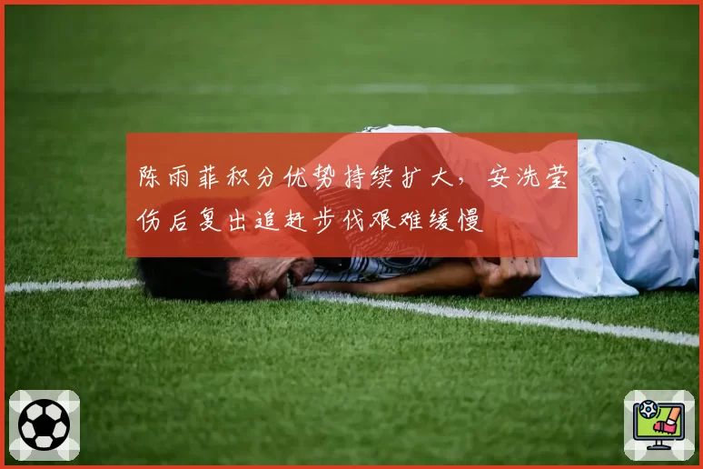 陈雨菲积分优势持续扩大，安洗莹伤后复出追赶步伐艰难缓慢