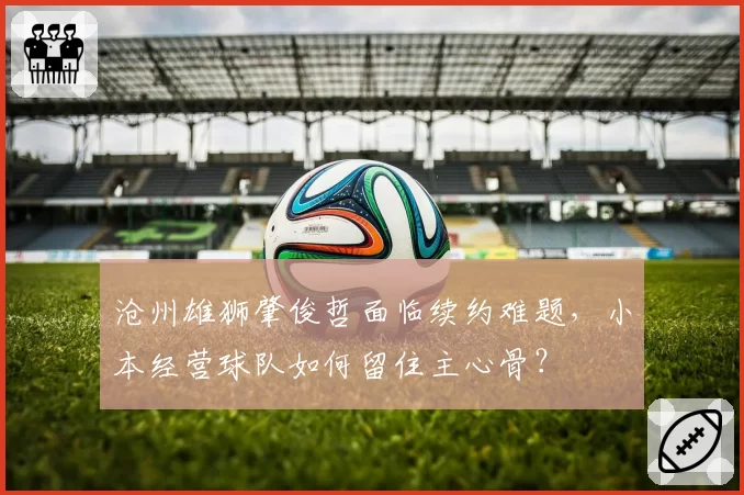 沧州雄狮肇俊哲面临续约难题，小本经营球队如何留住主心骨？