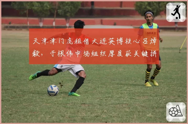 天津津门虎租借大连英博核心吕焯毅，于根伟中场组织厚度获关键拼图